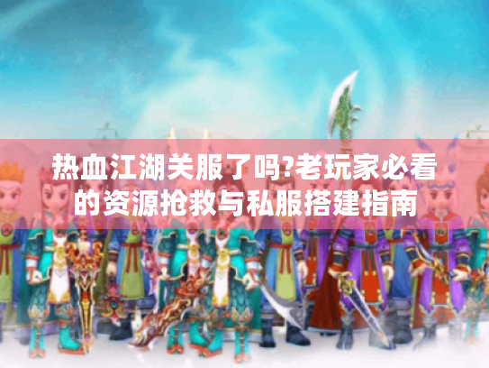 热血江湖关服了吗?老玩家必看的资源抢救与私服搭建指南 热血江湖关服了吗?老玩家必看的资源抢救与私服搭建指南