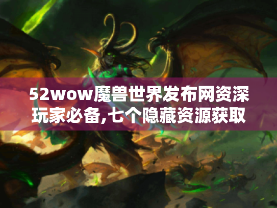 52wow魔兽世界发布网资深玩家必备,七个隐藏资源获取终极技巧 52wow魔兽世界发布网资深玩家必备,七个隐藏资源获取终极技巧