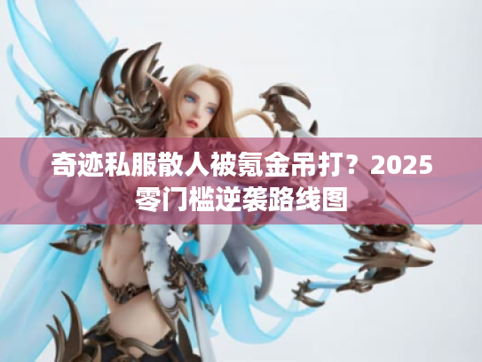 奇迹私服散人被氪金吊打?2025零门槛逆袭路线图 奇迹私服散人被氪金吊打?2025零门槛逆袭路线图