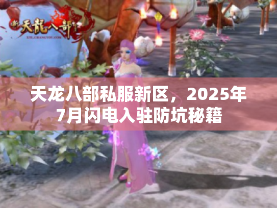 天龙八部私服新区,2025年7月闪电入驻防坑秘籍 天龙八部私服新区,2025年7月闪电入驻防坑秘籍