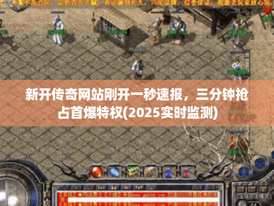 新开传奇网站刚开一秒速报,三分钟抢占首爆特权(2025实时监测) 新开传奇网站刚开一秒速报,三分钟抢占首爆特权(2025实时监测)