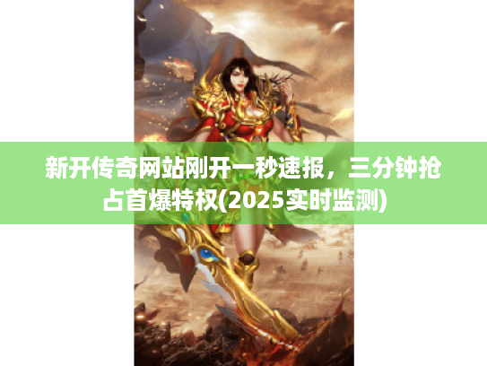 新开传奇网站刚开一秒速报,三分钟抢占首爆特权(2025实时监测) 新开传奇网站刚开一秒速报,三分钟抢占首爆特权(2025实时监测)