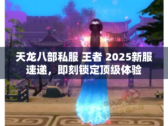 天龙八部私服 王者 2025新服速递,即刻锁定顶级体验 天龙八部私服 王者 2025新服速递,即刻锁定顶级体验
