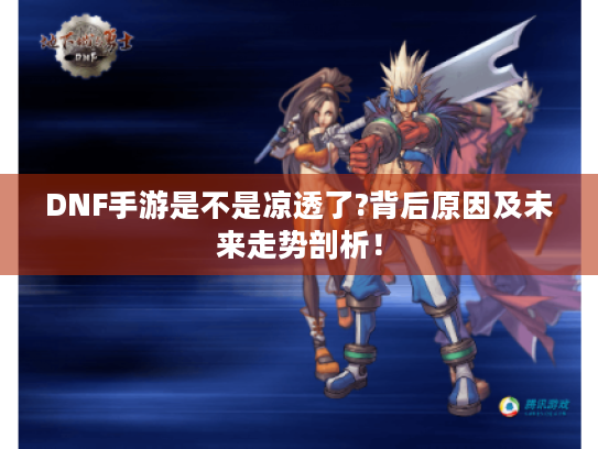 DNF手游是不是凉透了?背后原因及未来走势剖析! DNF手游是不是凉透了?背后原因及未来走势剖析!