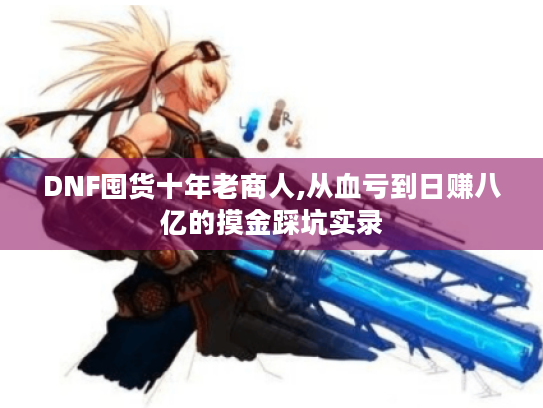 DNF囤货十年老商人,从血亏到日赚八亿的摸金踩坑实录 DNF囤货十年老商人,从血亏到日赚八亿的摸金踩坑实录