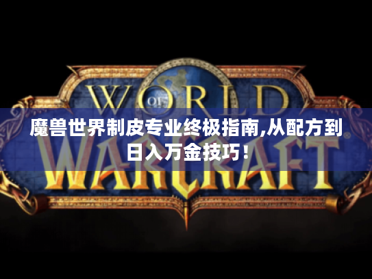 魔兽世界制皮专业终极指南,从配方到日入万金技巧! 魔兽世界制皮专业终极指南,从配方到日入万金技巧!