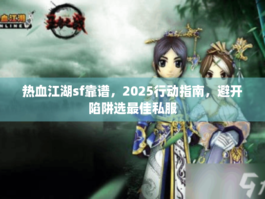 热血江湖sf靠谱,2025行动指南,避开陷阱选最佳私服 热血江湖sf靠谱,2025行动指南,避开陷阱选最佳私服