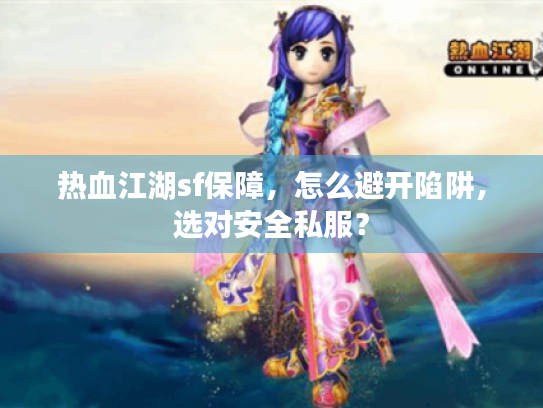 热血江湖sf保障,怎么避开陷阱,选对安全私服? 热血江湖sf保障,怎么避开陷阱,选对安全私服?