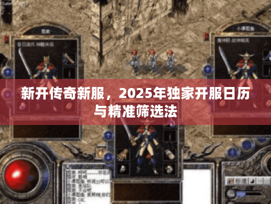 新开传奇新服,2025年独家开服日历与精准筛选法 新开传奇新服,2025年独家开服日历与精准筛选法