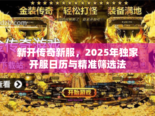 新开传奇新服,2025年独家开服日历与精准筛选法 新开传奇新服,2025年独家开服日历与精准筛选法