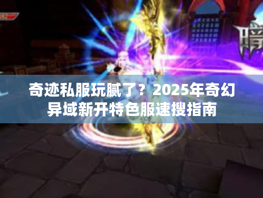 奇迹私服玩腻了?2025年奇幻异域新开特色服速搜指南 奇迹私服玩腻了?2025年奇幻异域新开特色服速搜指南