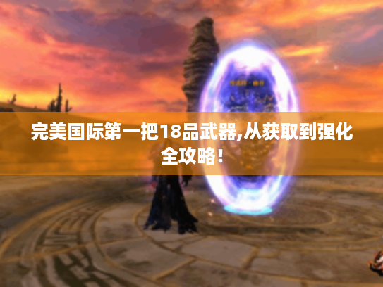 完美国际第一把18品武器,从获取到强化全攻略！