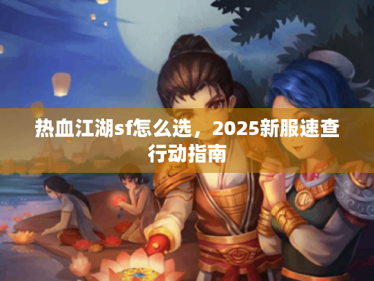 热血江湖sf怎么选,2025新服速查行动指南 热血江湖sf怎么选,2025新服速查行动指南