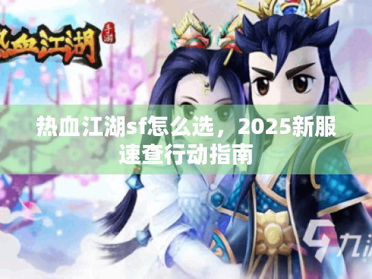 热血江湖sf怎么选,2025新服速查行动指南 热血江湖sf怎么选,2025新服速查行动指南