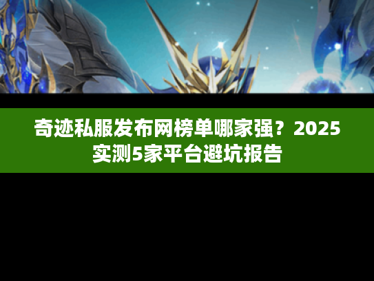 奇迹私服发布网榜单哪家强?2025实测5家平台避坑报告 奇迹私服发布网榜单哪家强?2025实测5家平台避坑报告