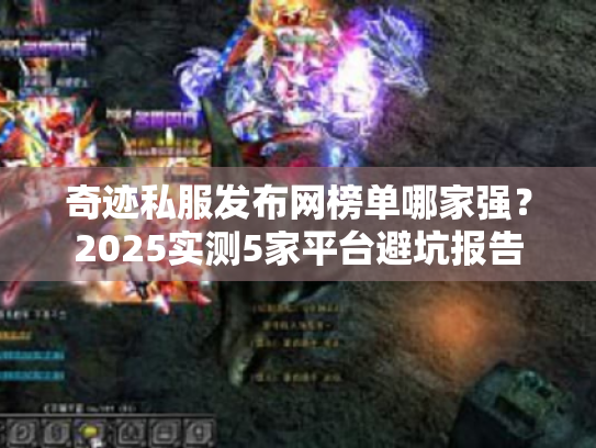 奇迹私服发布网榜单哪家强?2025实测5家平台避坑报告 奇迹私服发布网榜单哪家强?2025实测5家平台避坑报告
