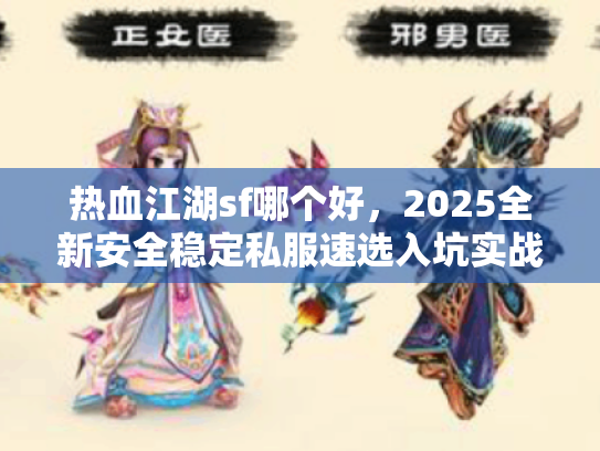 热血江湖sf哪个好,2025全新安全稳定私服速选入坑实战指南 热血江湖sf哪个好,2025全新安全稳定私服速选入坑实战指南