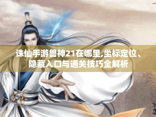 诛仙手游兽神21在哪里,坐标定位、隐藏入口与通关技巧全解析 诛仙手游兽神21在哪里,坐标定位、隐藏入口与通关技巧全解析