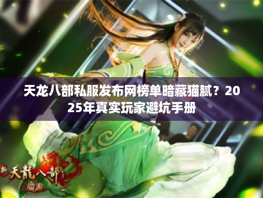 天龙八部私服发布网榜单暗藏猫腻?2025年真实玩家避坑手册 天龙八部私服发布网榜单暗藏猫腻?2025年真实玩家避坑手册