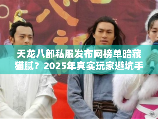 天龙八部私服发布网榜单暗藏猫腻?2025年真实玩家避坑手册 天龙八部私服发布网榜单暗藏猫腻?2025年真实玩家避坑手册