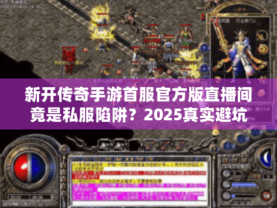 新开传奇手游首服官方版直播间竟是私服陷阱?2025真实避坑手册 新开传奇手游首服官方版直播间竟是私服陷阱?2025真实避坑手册
