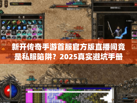 新开传奇手游首服官方版直播间竟是私服陷阱?2025真实避坑手册 新开传奇手游首服官方版直播间竟是私服陷阱?2025真实避坑手册
