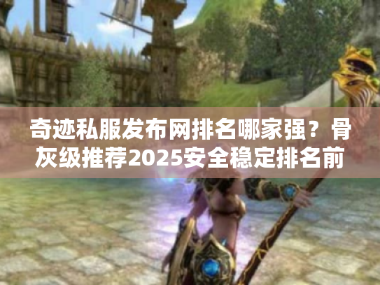 奇迹私服发布网排名哪家强？骨灰级推荐2025安全稳定排名前五