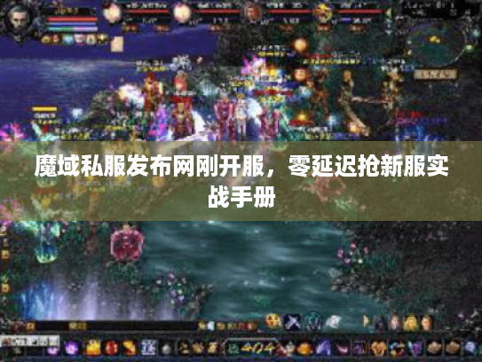 魔域私服发布网刚开服,零延迟抢新服实战手册 魔域私服发布网刚开服,零延迟抢新服实战手册