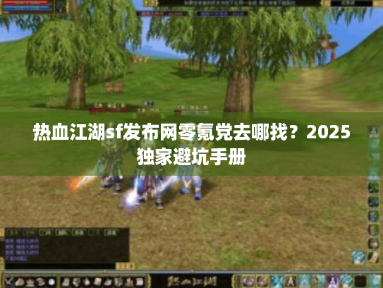 热血江湖sf发布网零氪党去哪找?2025独家避坑手册 热血江湖sf发布网零氪党去哪找?2025独家避坑手册