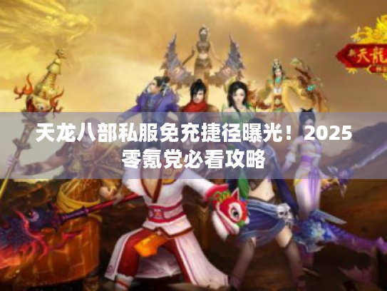 天龙八部私服免充捷径曝光!2025零氪党必看攻略 天龙八部私服免充捷径曝光!2025零氪党必看攻略