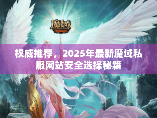 权威推荐，2025年最新魔域私服网站安全选择秘籍