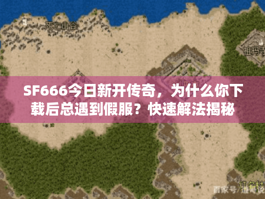 SF666今日新开传奇,为什么你下载后总遇到假服?快速解法揭秘 SF666今日新开传奇,为什么你下载后总遇到假服?快速解法揭秘