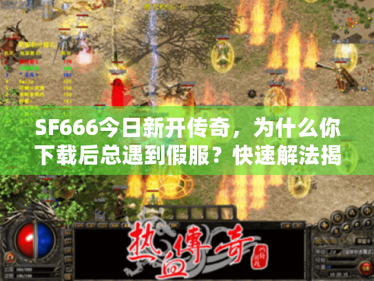 SF666今日新开传奇,为什么你下载后总遇到假服?快速解法揭秘 SF666今日新开传奇,为什么你下载后总遇到假服?快速解法揭秘