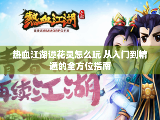 热血江湖谭花灵怎么玩 从入门到精通的全方位指南 热血江湖谭花灵怎么玩 从入门到精通的全方位指南