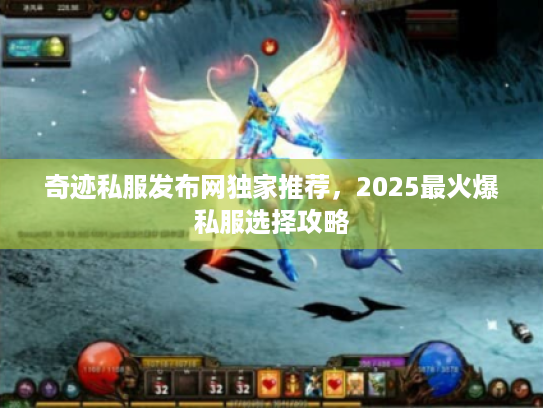 奇迹私服发布网独家推荐,2025最火爆私服选择攻略 奇迹私服发布网独家推荐,2025最火爆私服选择攻略