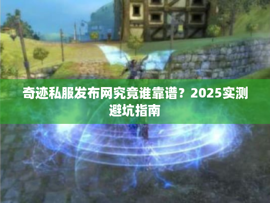奇迹私服发布网究竟谁靠谱?2025实测避坑指南 奇迹私服发布网究竟谁靠谱?2025实测避坑指南