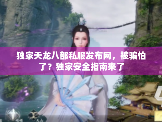 独家天龙八部私服发布网,被骗怕了?独家安全指南来了 独家天龙八部私服发布网,被骗怕了?独家安全指南来了
