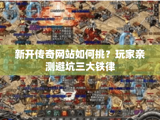 新开传奇网站如何挑?玩家亲测避坑三大铁律 新开传奇网站如何挑?玩家亲测避坑三大铁律