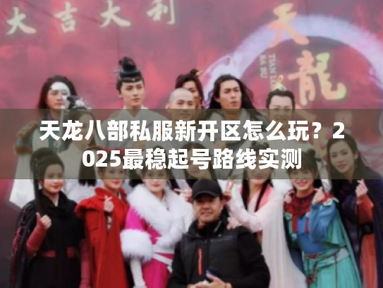 天龙八部私服新开区怎么玩?2025最稳起号路线实测 天龙八部私服新开区怎么玩?2025最稳起号路线实测