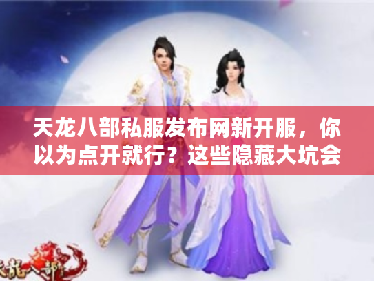 天龙八部私服发布网新开服，你以为点开就行？这些隐藏大坑会让你白跑一趟！