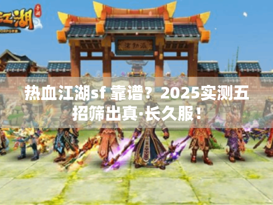 热血江湖sf 靠谱?2025实测五招筛出真·长久服! 热血江湖sf 靠谱?2025实测五招筛出真·长久服!