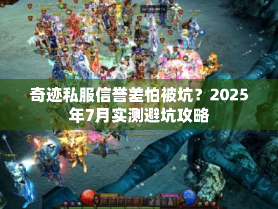 奇迹私服信誉差怕被坑？2025年7月实测避坑攻略
