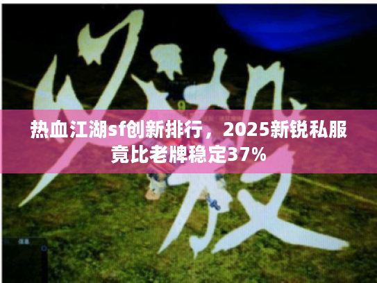 热血江湖sf创新排行,2025新锐私服竟比老牌稳定37% 热血江湖sf创新排行,2025新锐私服竟比老牌稳定37%