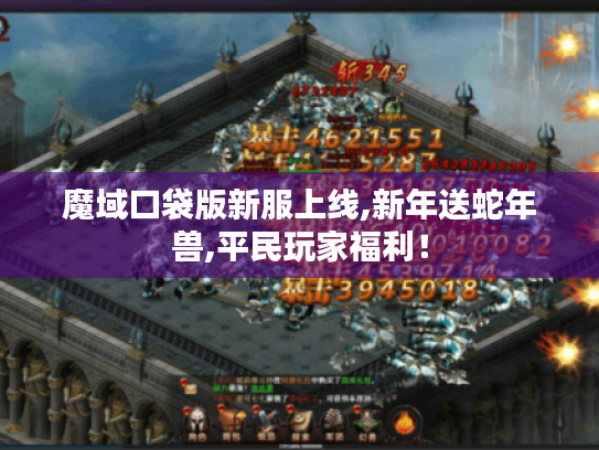 魔域口袋版新服上线,新年送蛇年兽,平民玩家福利! 魔域口袋版新服上线,新年送蛇年兽,平民玩家福利!