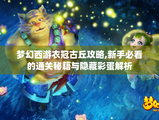 梦幻西游衣冠古丘攻略,新手必看的通关秘籍与隐藏彩蛋解析 梦幻西游衣冠古丘攻略,新手必看的通关秘籍与隐藏彩蛋解析