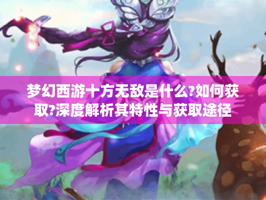 梦幻西游十方无敌是什么?如何获取?深度解析其特性与获取途径