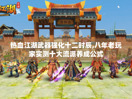 热血江湖武器强化十二时辰,八年老玩家实测十大流派养成公式 热血江湖武器强化十二时辰,八年老玩家实测十大流派养成公式