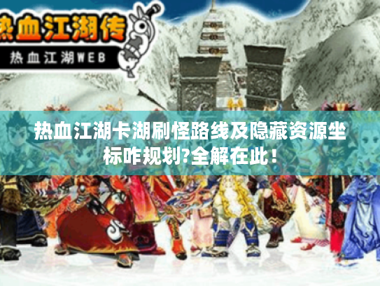 热血江湖卡湖刷怪路线及隐藏资源坐标咋规划?全解在此! 热血江湖卡湖刷怪路线及隐藏资源坐标咋规划?全解在此!