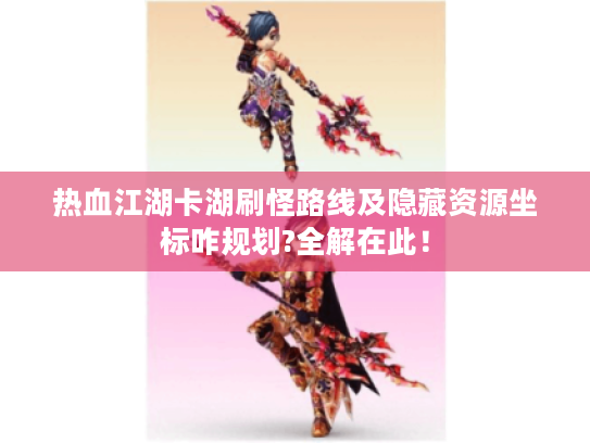 热血江湖卡湖刷怪路线及隐藏资源坐标咋规划?全解在此! 热血江湖卡湖刷怪路线及隐藏资源坐标咋规划?全解在此!