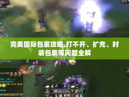 完美国际包裹攻略,打不开、扩充、时装包裹等问题全解 完美国际包裹攻略,打不开、扩充、时装包裹等问题全解